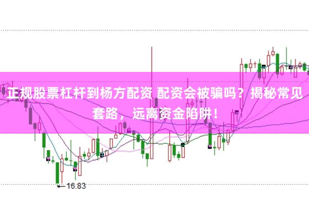 正规股票杠杆到杨方配资 配资会被骗吗？揭秘常见套路，远离资金陷阱！