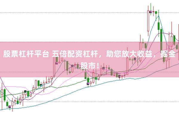 股票杠杆平台 五倍配资杠杆，助您放大收益，掘金股市！
