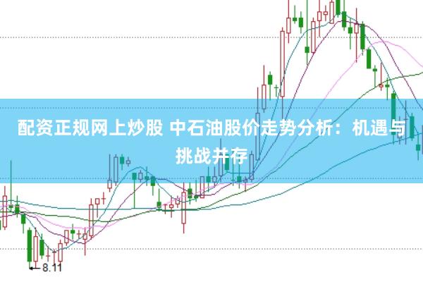 配资正规网上炒股 中石油股价走势分析：机遇与挑战并存
