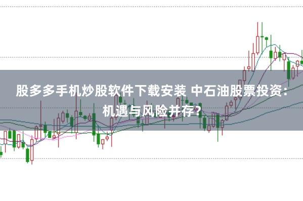 股多多手机炒股软件下载安装 中石油股票投资：机遇与风险并存？