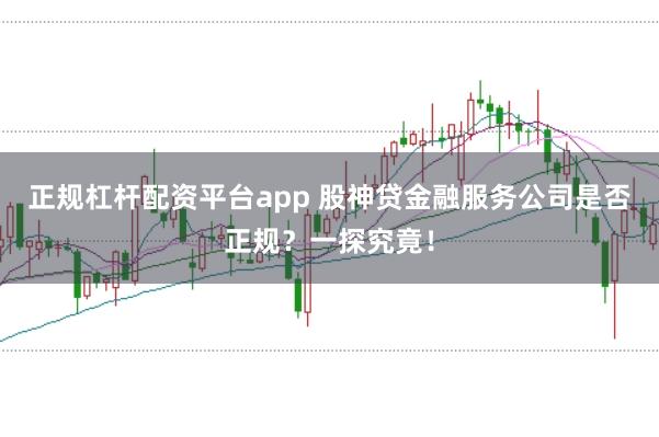 正规杠杆配资平台app 股神贷金融服务公司是否正规？一探究竟！