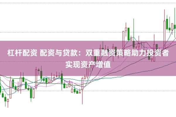 杠杆配资 配资与贷款:双重融资策略助力投资者实现资产增值