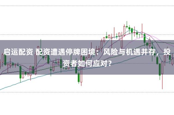 启运配资 配资遭遇停牌困境:风险与机遇并存,投资者如何应对?
