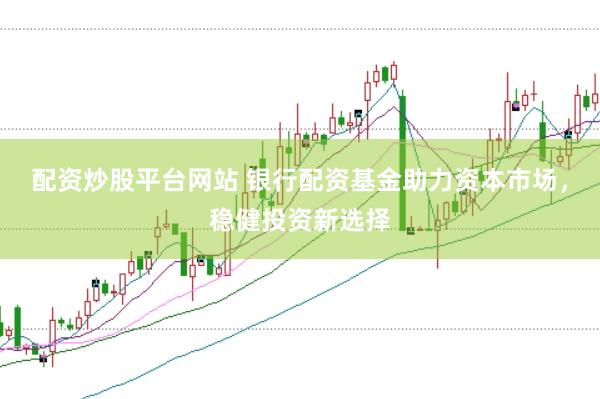配资炒股平台网站 银行配资基金助力资本市场，稳健投资新选择