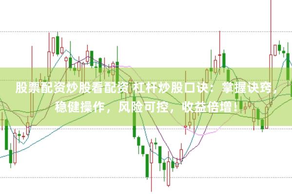 股票配资炒股看配资 杠杆炒股口诀：掌握诀窍，稳健操作，风险可控，收益倍增！