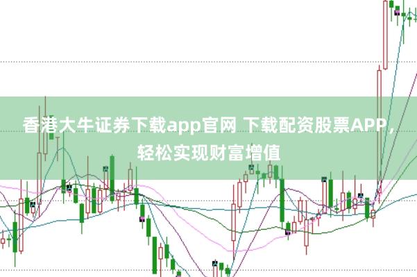 香港大牛证券下载app官网 下载配资股票APP,轻松实现财富增值