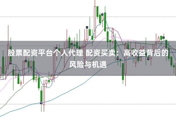 股票配资平台个人代理 配资买卖:高收益背后的风险与机遇