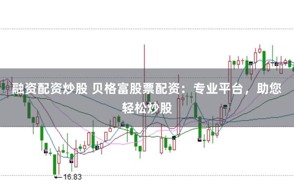 融资配资炒股 贝格富股票配资：专业平台，助您轻松炒股