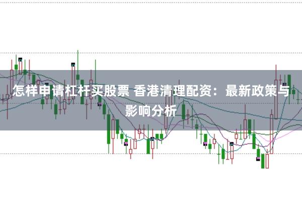 怎样申请杠杆买股票 香港清理配资:最新政策与影响分析