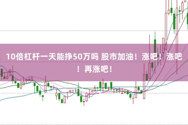 10倍杠杆一天能挣50万吗 股市加油!涨吧!涨吧!再涨吧!