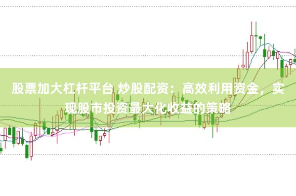股票加大杠杆平台 炒股配资:高效利用资金,实现股市投资最大化收益的策略