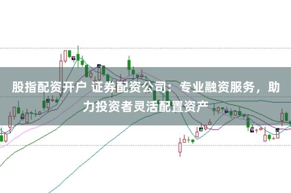 股指配资开户 证券配资公司:专业融资服务,助力投资者灵活配置资产