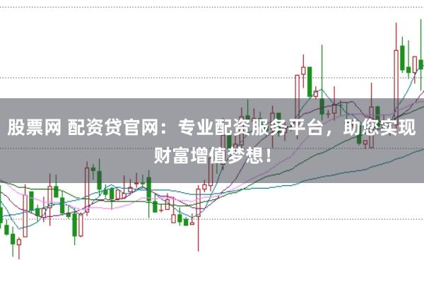 股票网 配资贷官网:专业配资服务平台,助您实现财富增值梦想!