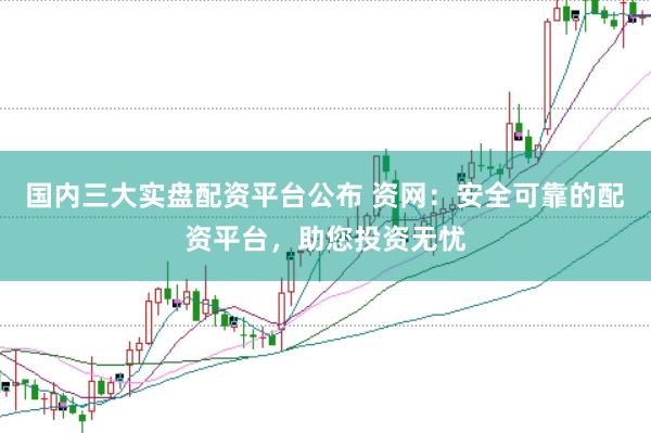国内三大实盘配资平台公布 资网:安全可靠的配资平台,助您投资无忧