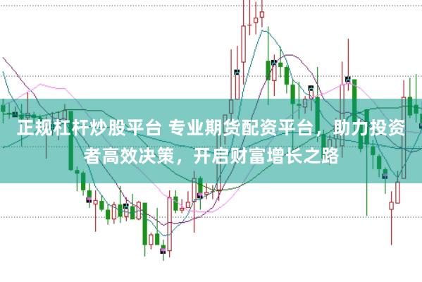 正规杠杆炒股平台 专业期货配资平台,助力投资者高效决策,开启财富增长之路