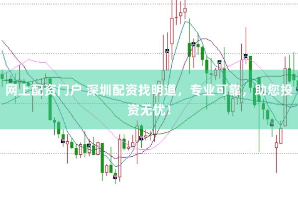 网上配资门户 深圳配资找明道,专业可靠,助您投资无忧!