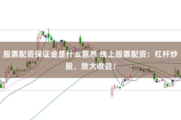 股票配资保证金是什么意思 线上股票配资：杠杆炒股，放大收益！