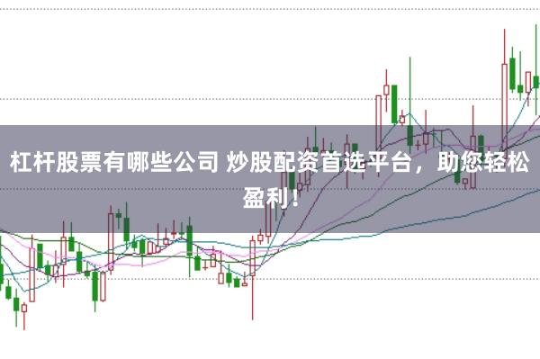 杠杆股票有哪些公司 炒股配资首选平台，助您轻松盈利！