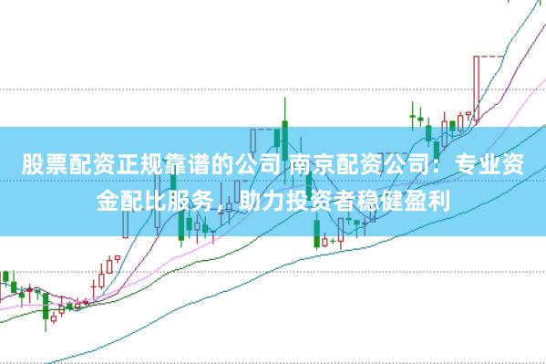 股票配资正规靠谱的公司 南京配资公司：专业资金配比服务，助力投资者稳健盈利