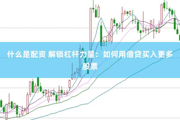 什么是配资 解锁杠杆力量：如何用借贷买入更多股票