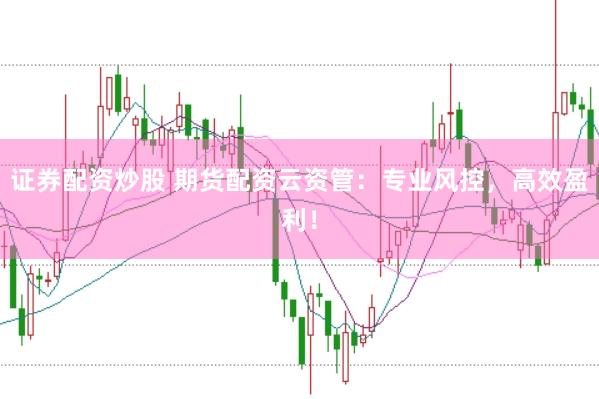 证券配资炒股 期货配资云资管：专业风控，高效盈利！