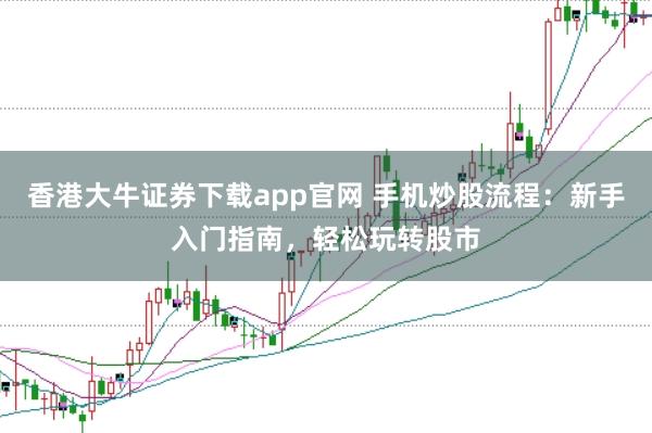 香港大牛证券下载app官网 手机炒股流程:新手入门指南,轻松玩转股市