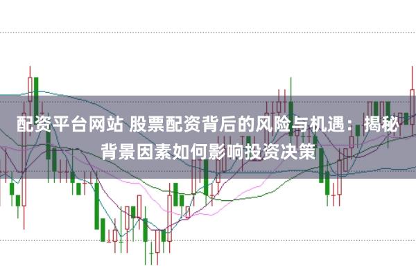 配资平台网站 股票配资背后的风险与机遇:揭秘背景因素如何影响投资决策