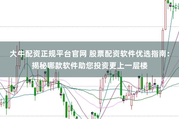 大牛配资正规平台官网 股票配资软件优选指南:揭秘哪款软件助您投资更上一层楼