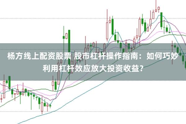 杨方线上配资股票 股市杠杆操作指南:如何巧妙利用杠杆效应放大投资收益?