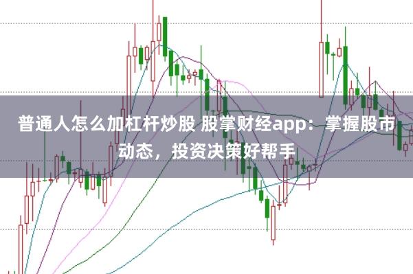 普通人怎么加杠杆炒股 股掌财经app：掌握股市动态，投资决策好帮手