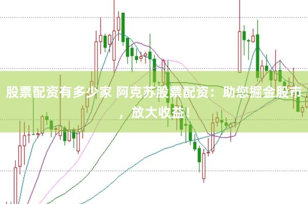 股票配资有多少家 阿克苏股票配资:助您掘金股市,放大收益!