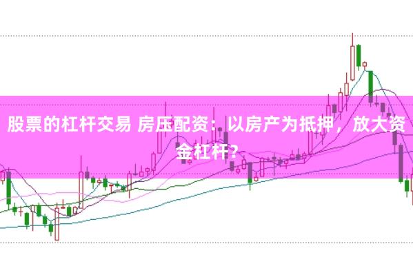 股票的杠杆交易 房压配资:以房产为抵押,放大资金杠杆?
