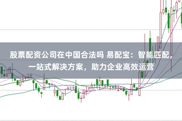 股票配资公司在中国合法吗 易配宝：智能匹配，一站式解决方案，助力企业高效运营