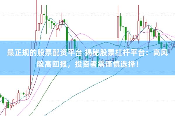 最正规的股票配资平台 揭秘股票杠杆平台：高风险高回报，投资者需谨慎选择！
