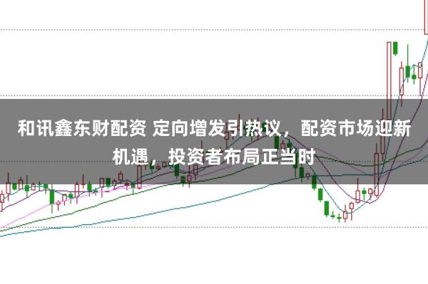 和讯鑫东财配资 定向增发引热议，配资市场迎新机遇，投资者布局正当时