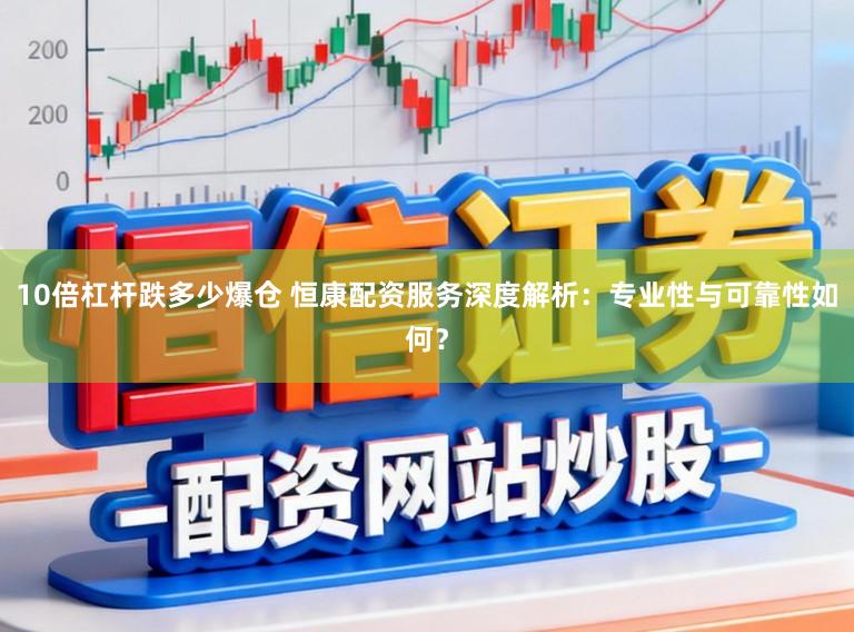 10倍杠杆跌多少爆仓 恒康配资服务深度解析：专业性与可靠性如何？