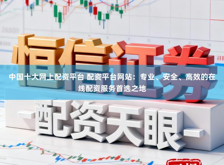 中国十大网上配资平台 配资平台网站:专业、安全、高效的在线配资服务首选之地