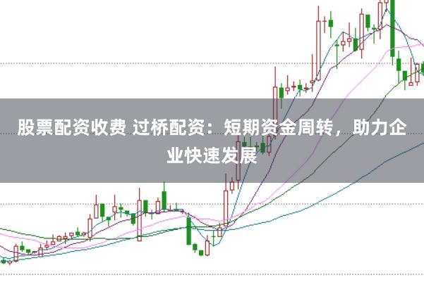 股票配资收费 过桥配资:短期资金周转,助力企业快速发展