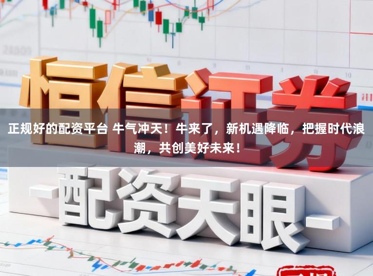 正规好的配资平台 牛气冲天！牛来了，新机遇降临，把握时代浪潮，共创美好未来！