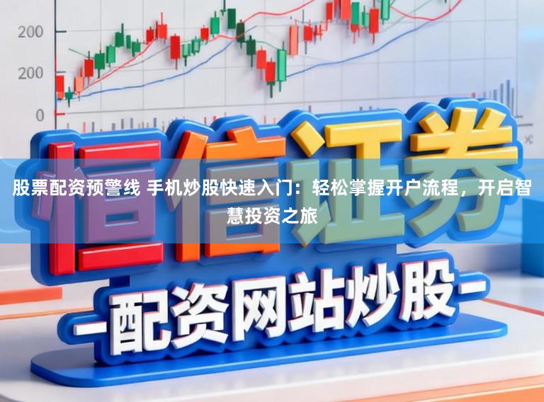 股票配资预警线 手机炒股快速入门：轻松掌握开户流程，开启智慧投资之旅