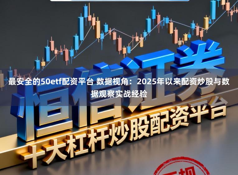 最安全的50etf配资平台 数据视角：2025年以来配资炒股与数据观察实战经验