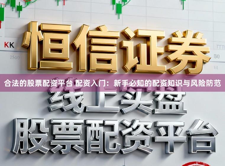 合法的股票配资平台 配资入门：新手必知的配资知识与风险防范