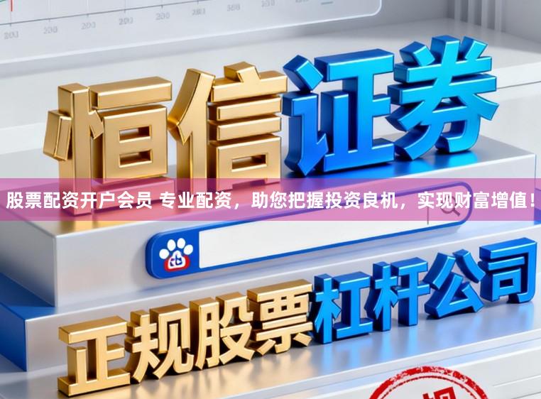 股票配资开户会员 专业配资,助您把握投资良机,实现财富增值!