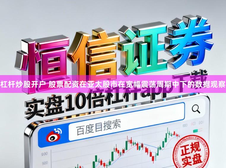 杠杆炒股开户 股票配资在亚太股市在宽幅震荡周期中下的数据观察