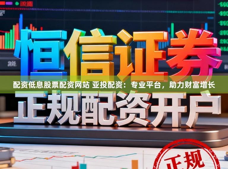配资低息股票配资网站 亚投配资：专业平台，助力财富增长