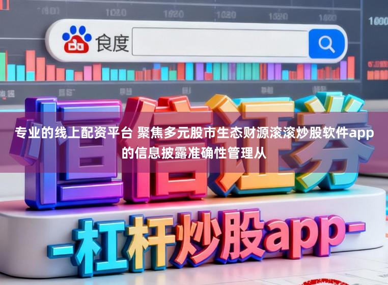 专业的线上配资平台 聚焦多元股市生态财源滚滚炒股软件app的信息披露准确性管理从