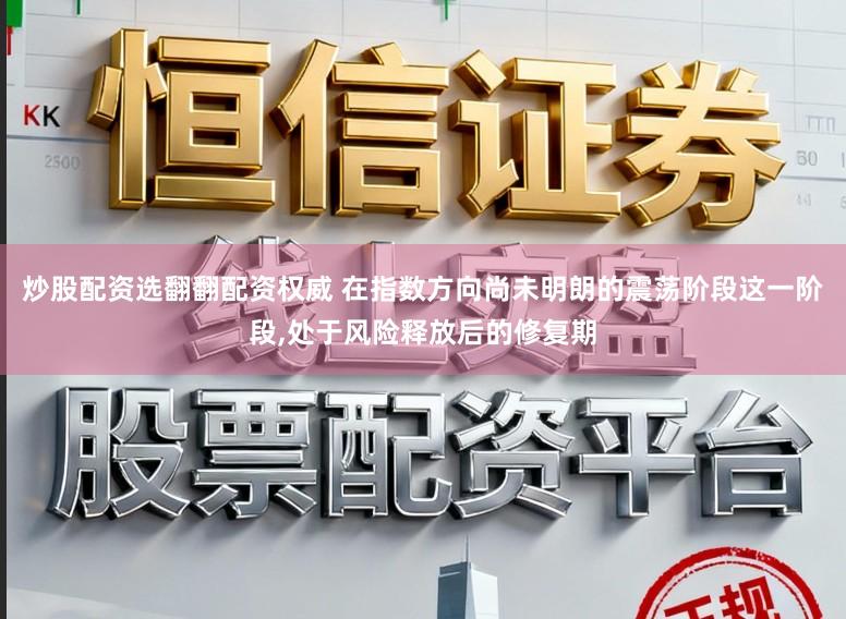 炒股配资选翻翻配资权威 在指数方向尚未明朗的震荡阶段这一阶段,处于风险释放后的修复期