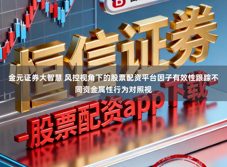 金元证券大智慧 风控视角下的股票配资平台因子有效性跟踪不同资金属性行为对照视