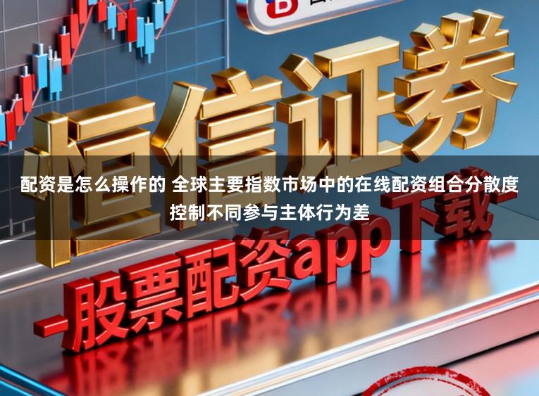 配资是怎么操作的 全球主要指数市场中的在线配资组合分散度控制不同参与主体行为差