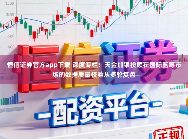 恒信证券官方app下载 深度专栏:天金加银投顾在国际蓝筹市场的数据质量校验从多轮复盘